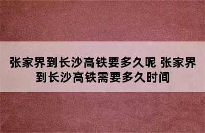 张家界到长沙高铁要多久呢 张家界到长沙高铁需要多久时间